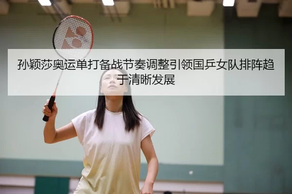孙颖莎奥运单打备战节奏调整引领国乒女队排阵趋于清晰发展