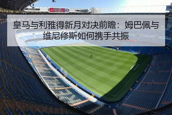 皇马与利雅得新月对决前瞻：姆巴佩与维尼修斯如何携手共振（leyu）