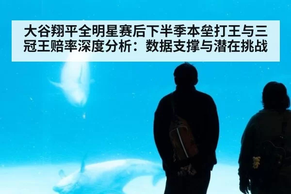 大谷翔平全明星赛后下半季本垒打王与三冠王赔率深度分析：数据支撑与潜在挑战
