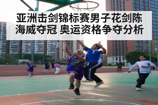 亚洲击剑锦标赛男子花剑陈海威夺冠 奥运资格争夺分析