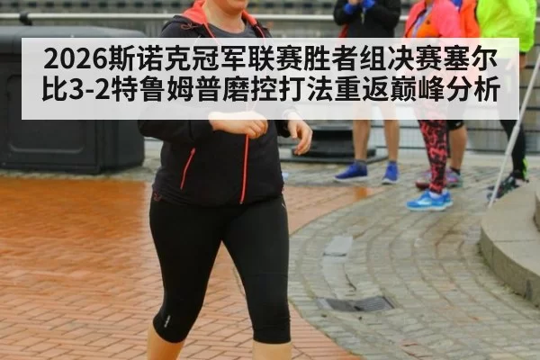 2026斯诺克冠军联赛胜者组决赛塞尔比3-2特鲁姆普磨控打法重返巅峰分析
