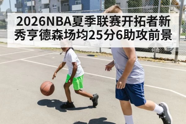 2026NBA夏季联赛开拓者新秀亨德森场均25分6助攻前景
