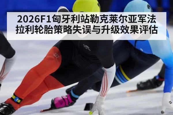 2026F1匈牙利站勒克莱尔亚军法拉利轮胎策略失误与升级效果评估