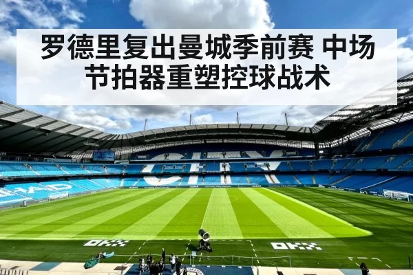 罗德里复出曼城季前赛 中场节拍器重塑控球战术 - leyu
