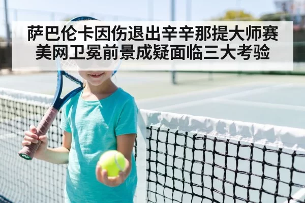 萨巴伦卡因伤退出辛辛那提大师赛 美网卫冕前景成疑面临三大考验 - leyu