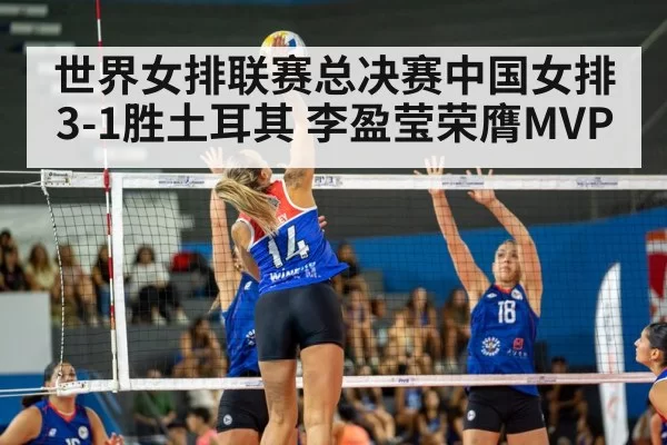 世界女排联赛总决赛中国女排3-1胜土耳其 李盈莹荣膺MVP - leyu