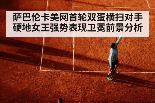 萨巴伦卡美网首轮双蛋横扫对手 硬地女王强势表现卫冕前景分析 - leyu