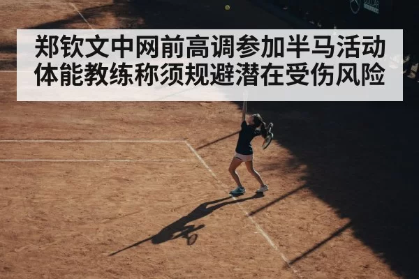 郑钦文中网前高调参加半马活动 体能教练称须规避潜在受伤风险 - leyu