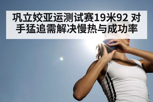 巩立姣亚运测试赛19米92 对手猛追需解决慢热与成功率