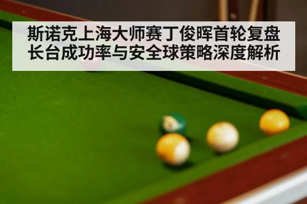 斯诺克上海大师赛丁俊晖首轮复盘 长台成功率与安全球策略深度解析