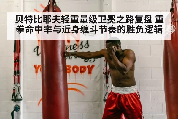 贝特比耶夫轻重量级卫冕之路复盘 重拳命中率与近身缠斗节奏的胜负逻辑