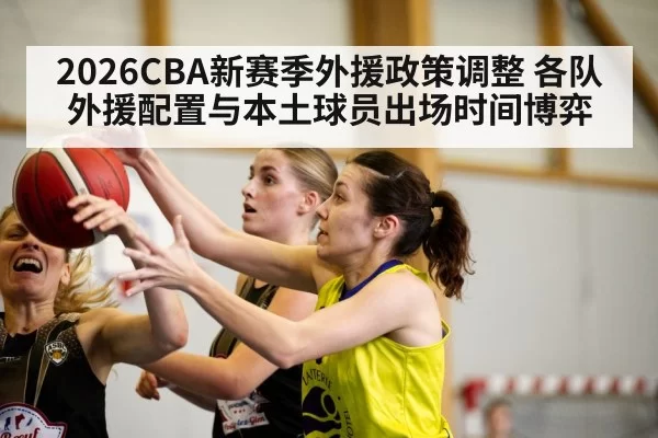 2026CBA新赛季外援政策调整 各队外援配置与本土球员出场时间博弈
