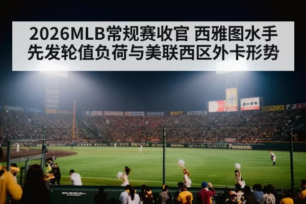 2026MLB常规赛收官 西雅图水手先发轮值负荷与美联西区外卡形势